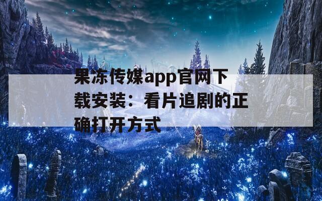 果冻传媒app官网下载安装：看片追剧的正确打开方式