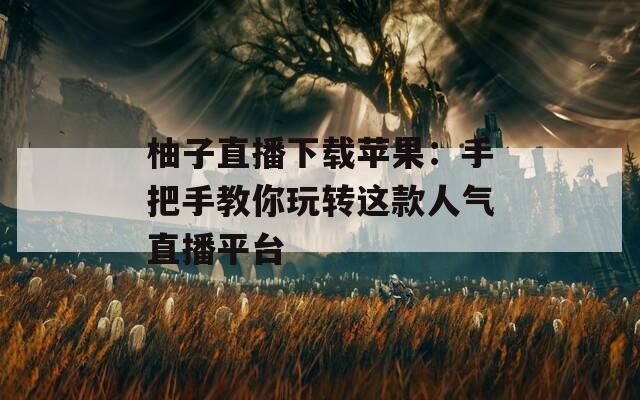 柚子直播下载苹果：手把手教你玩转这款人气直播平台
