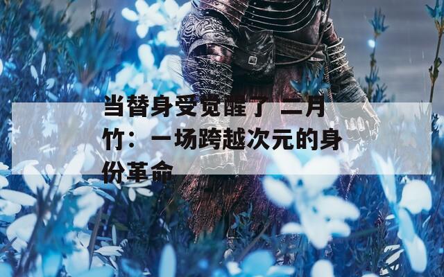 当替身受觉醒了 二月竹：一场跨越次元的身份革命