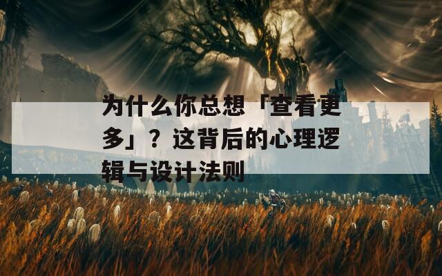 为什么你总想「查看更多」？这背后的心理逻辑与设计法则