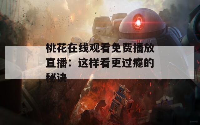 桃花在线观看免费播放直播：这样看更过瘾的秘诀