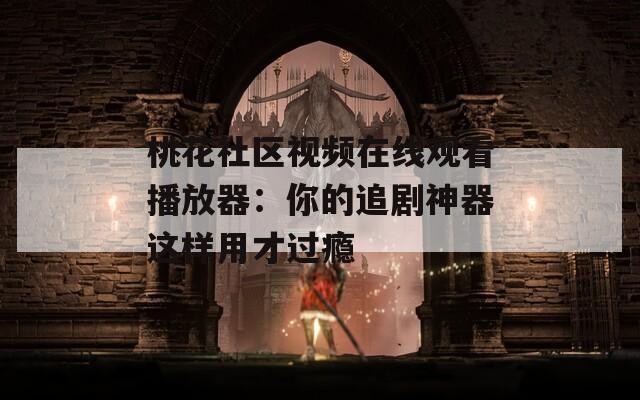 桃花社区视频在线观看播放器：你的追剧神器这样用才过瘾
