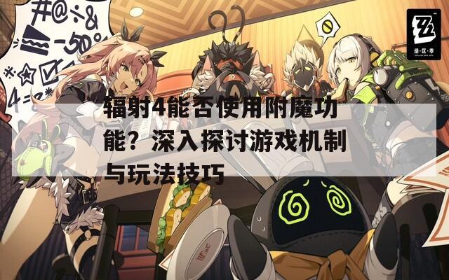 辐射4能否使用附魔功能？深入探讨游戏机制与玩法技巧