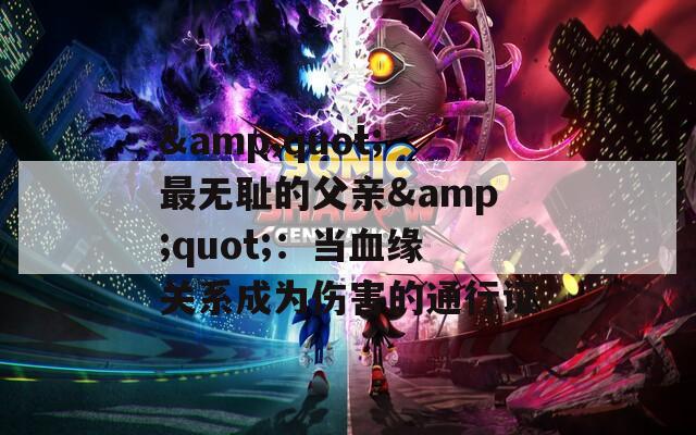 &quot;最无耻的父亲&quot;：当血缘关系成为伤害的通行证
