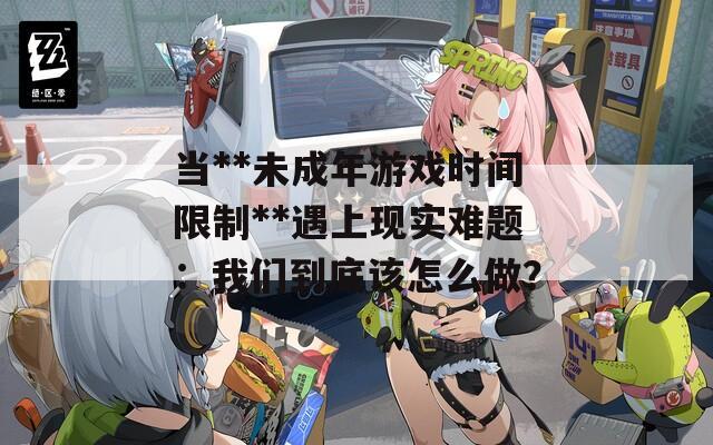 当**未成年游戏时间限制**遇上现实难题：我们到底该怎么做？