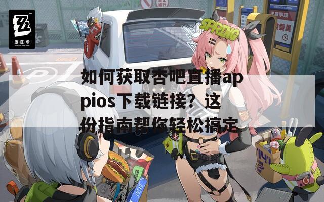 如何获取杏吧直播appios下载链接？这份指南帮你轻松搞定