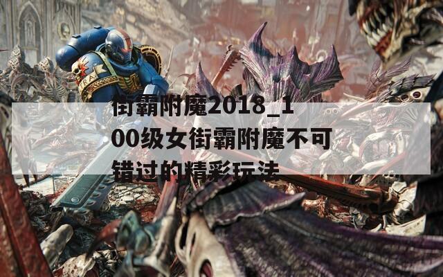 街霸附魔2018_100级女街霸附魔不可错过的精彩玩法