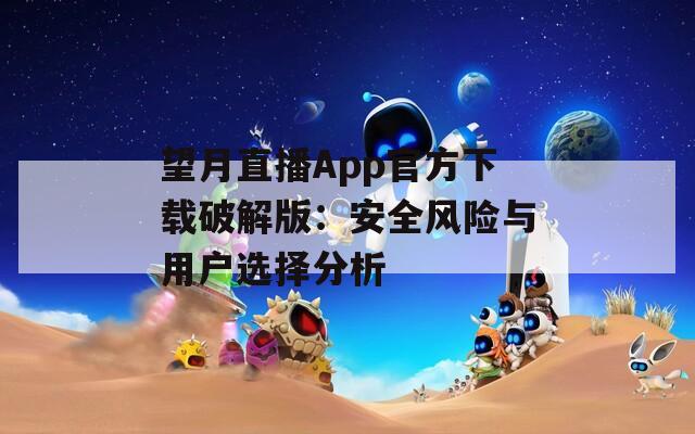 望月直播App官方下载破解版：安全风险与用户选择分析