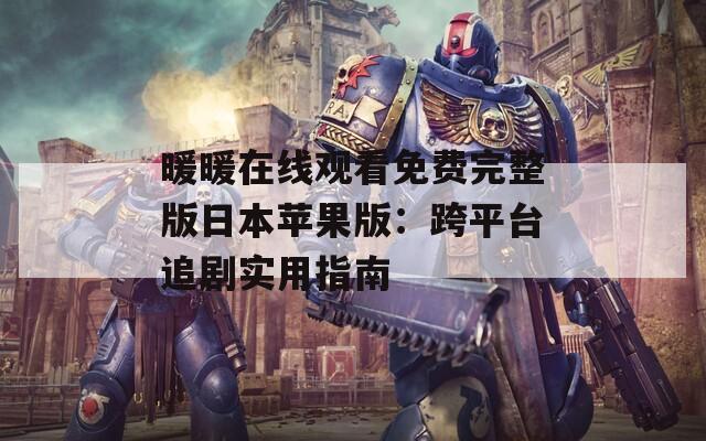 暖暖在线观看免费完整版日本苹果版：跨平台追剧实用指南
