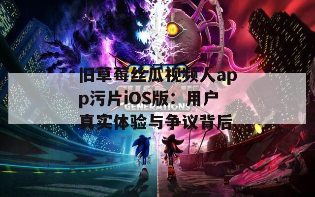 旧草莓丝瓜视频人app污片iOS版：用户真实体验与争议背后