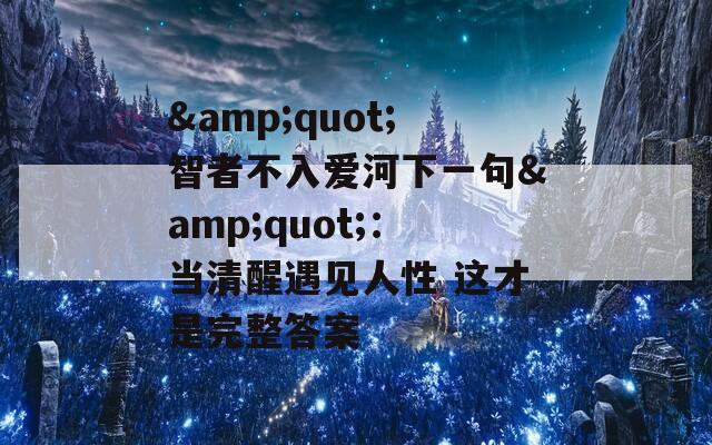 &quot;智者不入爱河下一句&quot;：当清醒遇见人性 这才是完整答案