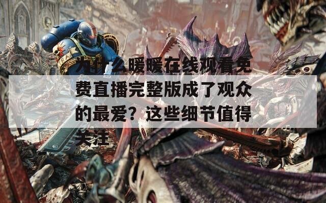 为什么暖暖在线观看免费直播完整版成了观众的最爱？这些细节值得关注
