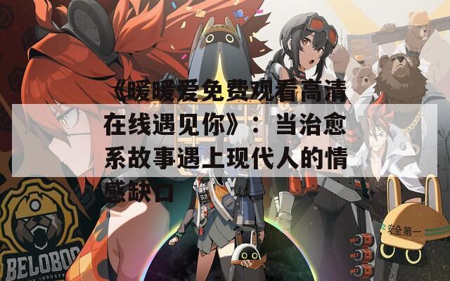 《暖暖爱免费观看高清在线遇见你》：当治愈系故事遇上现代人的情感缺口