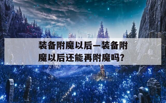 装备附魔以后—装备附魔以后还能再附魔吗？