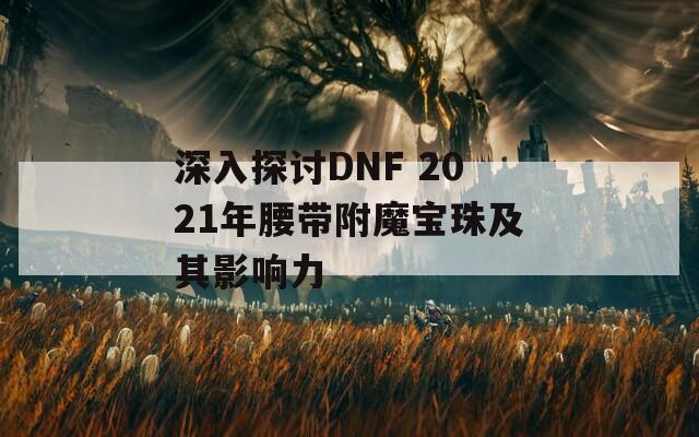 深入探讨DNF 2021年腰带附魔宝珠及其影响力