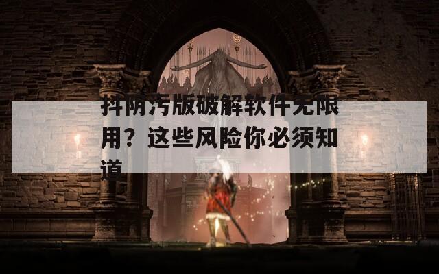 抖阴污版破解软件无限用？这些风险你必须知道