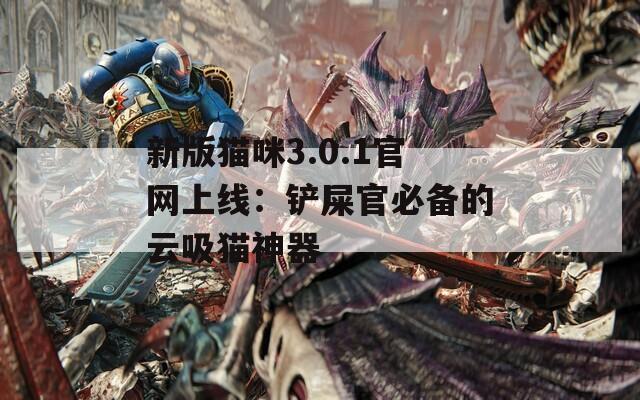 新版猫咪3.0.1官网上线：铲屎官必备的云吸猫神器