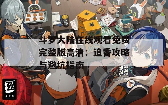 斗罗大陆在线观看免费完整版高清：追番攻略与避坑指南
