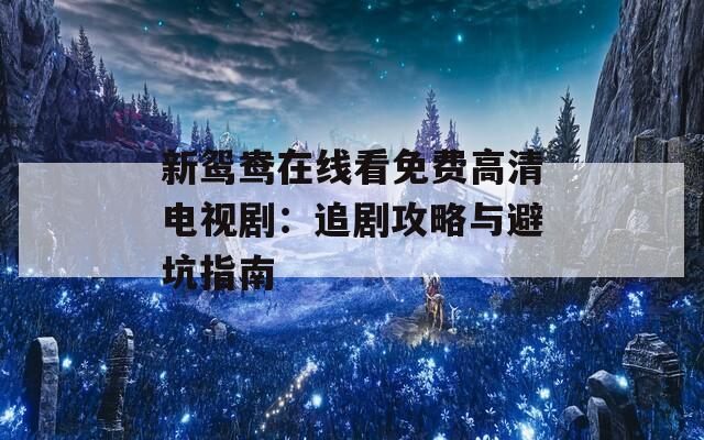 新鸳鸯在线看免费高清电视剧：追剧攻略与避坑指南