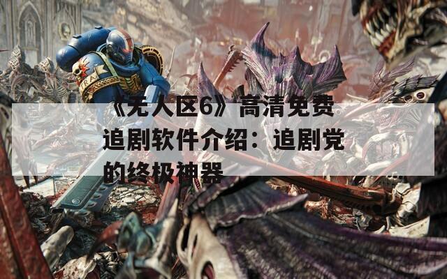 《无人区6》高清免费追剧软件介绍：追剧党的终极神器