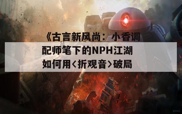 《古言新风尚：小香调配师笔下的NPH江湖如何用〈折观音〉破局》