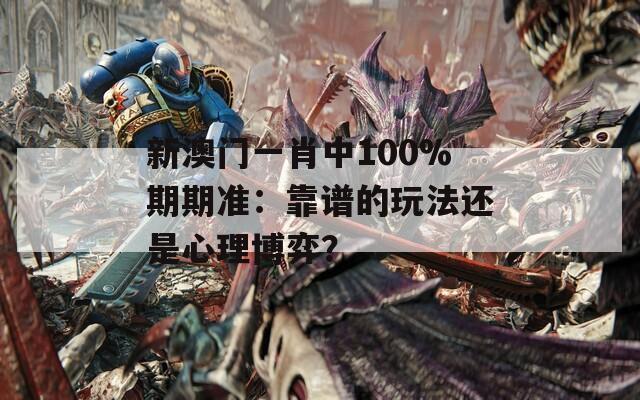 新澳门一肖中100%期期准：靠谱的玩法还是心理博弈？