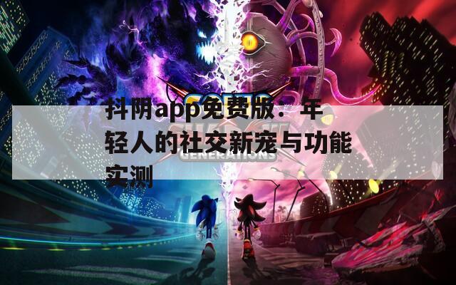 抖阴app免费版：年轻人的社交新宠与功能实测