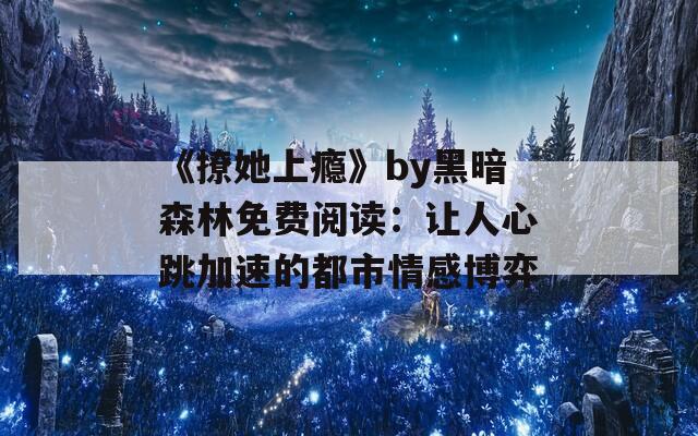 《撩她上瘾》by黑暗森林免费阅读：让人心跳加速的都市情感博弈
