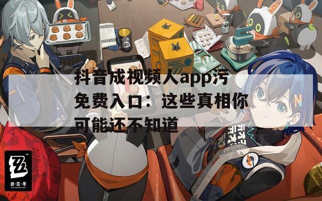 抖音成视频人app污免费入口：这些真相你可能还不知道