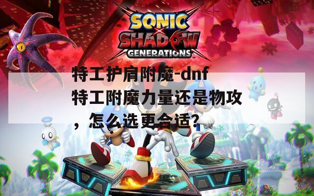 特工护肩附魔-dnf特工附魔力量还是物攻，怎么选更合适？