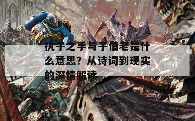 执子之手与子偕老是什么意思？从诗词到现实的深情解读