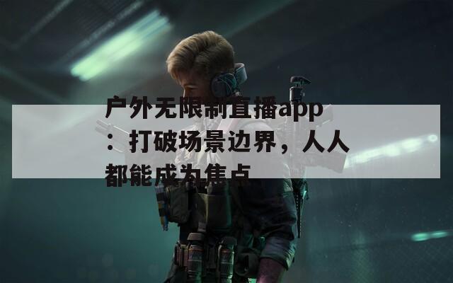 户外无限制直播app：打破场景边界，人人都能成为焦点