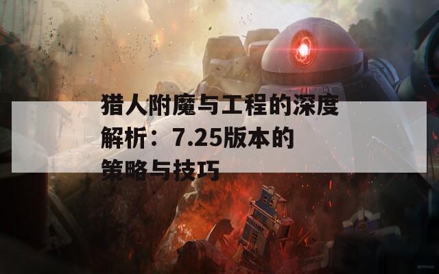 猎人附魔与工程的深度解析：7.25版本的策略与技巧