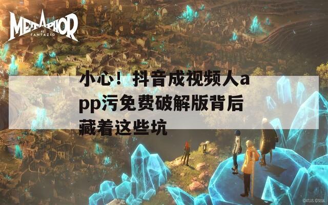 小心！抖音成视频人app污免费破解版背后藏着这些坑