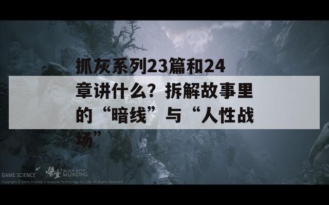抓灰系列23篇和24章讲什么？拆解故事里的“暗线”与“人性战场”