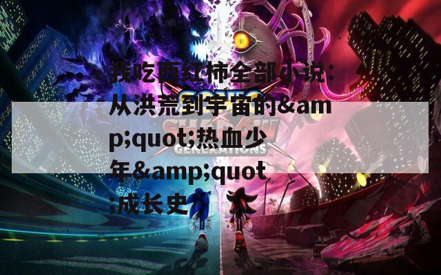 我吃西红柿全部小说：从洪荒到宇宙的&quot;热血少年&quot;成长史