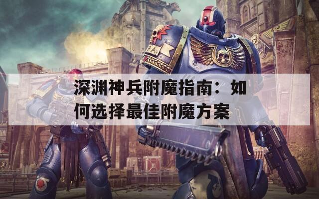深渊神兵附魔指南：如何选择最佳附魔方案