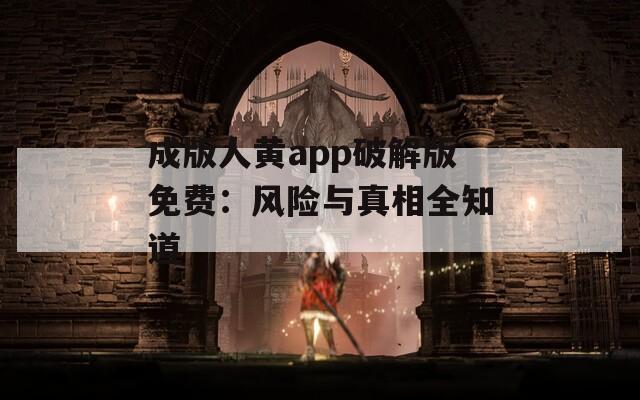 成版人黄app破解版免费：风险与真相全知道