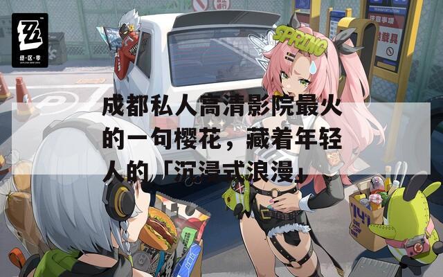 成都私人高清影院最火的一句樱花，藏着年轻人的「沉浸式浪漫」