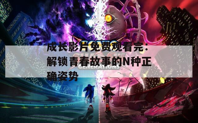 成长影片免费观看完：解锁青春故事的N种正确姿势