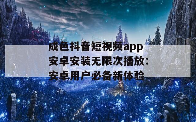 成色抖音短视频app安卓安装无限次播放：安卓用户必备新体验