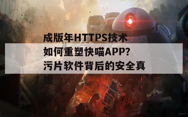 成版年HTTPS技术如何重塑快喵APP？污片软件背后的安全真相