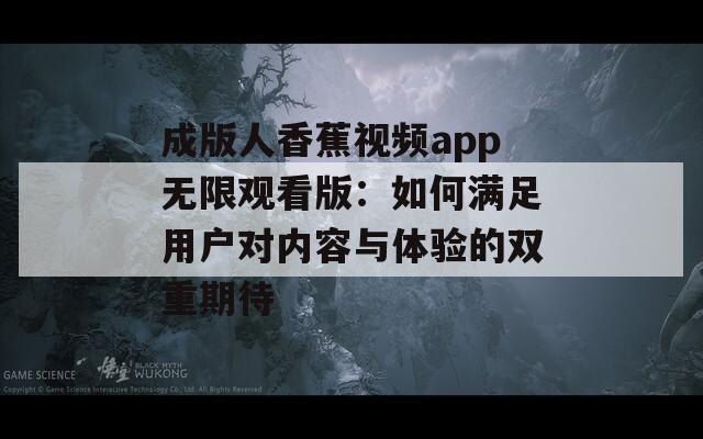 成版人香蕉视频app无限观看版：如何满足用户对内容与体验的双重期待