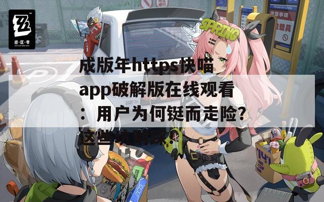 成版年https快喵app破解版在线观看：用户为何铤而走险？这些坑别踩！