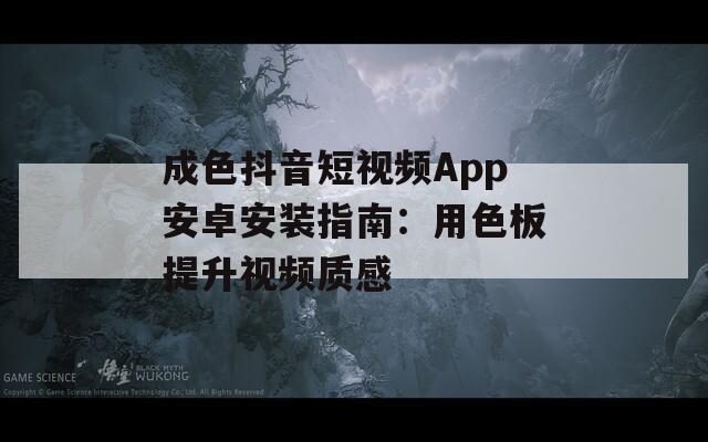 成色抖音短视频App安卓安装指南：用色板提升视频质感
