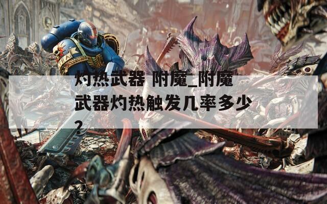 灼热武器 附魔_附魔武器灼热触发几率多少？