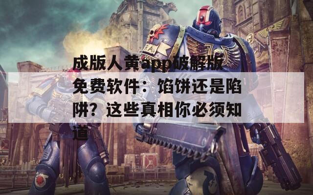 成版人黄app破解版免费软件：馅饼还是陷阱？这些真相你必须知道