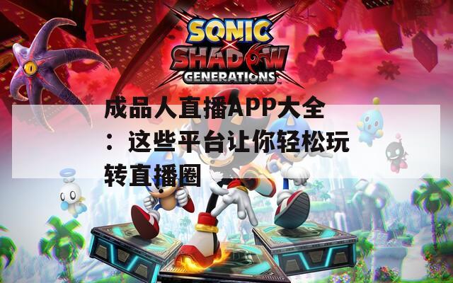 成品人直播APP大全：这些平台让你轻松玩转直播圈