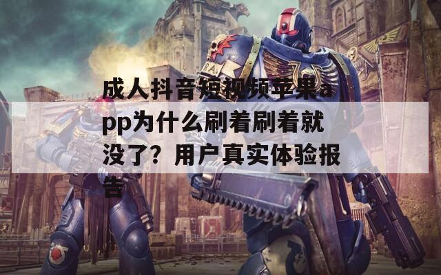 成人抖音短视频苹果app为什么刷着刷着就没了？用户真实体验报告