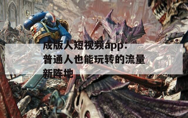 成版人短视频app：普通人也能玩转的流量新阵地